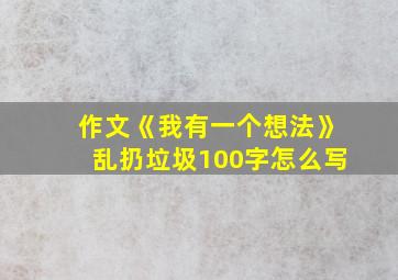 作文《我有一个想法》乱扔垃圾100字怎么写