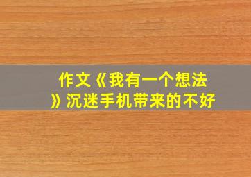 作文《我有一个想法》沉迷手机带来的不好