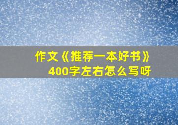 作文《推荐一本好书》400字左右怎么写呀