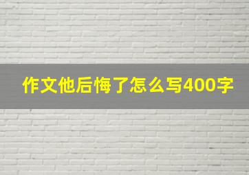 作文他后悔了怎么写400字