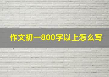 作文初一800字以上怎么写