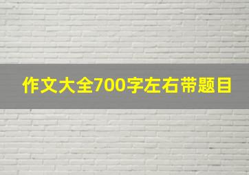 作文大全700字左右带题目