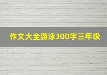 作文大全游泳300字三年级