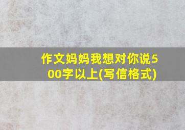 作文妈妈我想对你说500字以上(写信格式)