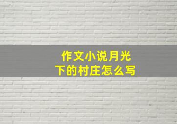 作文小说月光下的村庄怎么写