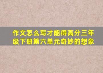 作文怎么写才能得高分三年级下册第六单元奇妙的想象