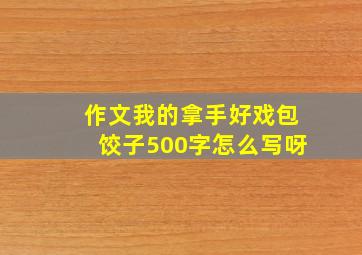 作文我的拿手好戏包饺子500字怎么写呀