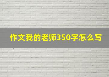 作文我的老师350字怎么写