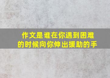 作文是谁在你遇到困难的时候向你伸出援助的手