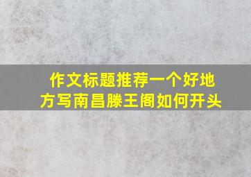 作文标题推荐一个好地方写南昌滕王阁如何开头