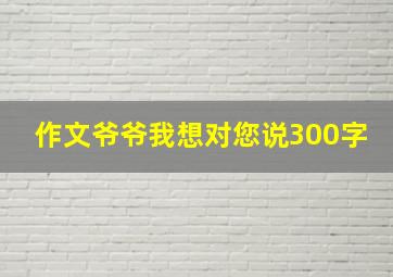 作文爷爷我想对您说300字