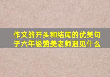 作文的开头和结尾的优美句子六年级赞美老师遇见什么