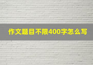 作文题目不限400字怎么写