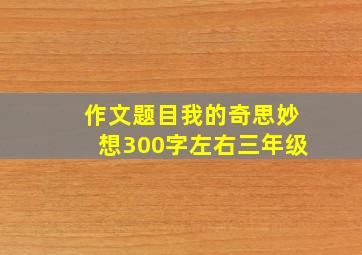 作文题目我的奇思妙想300字左右三年级