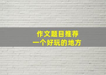 作文题目推荐一个好玩的地方