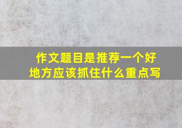 作文题目是推荐一个好地方应该抓住什么重点写