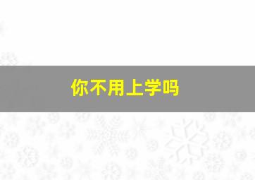 你不用上学吗