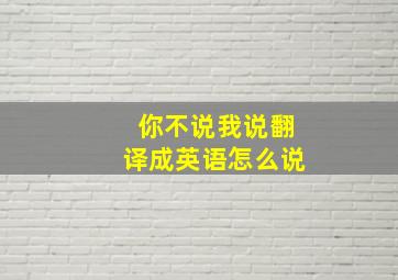 你不说我说翻译成英语怎么说