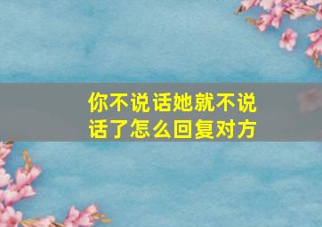 你不说话她就不说话了怎么回复对方