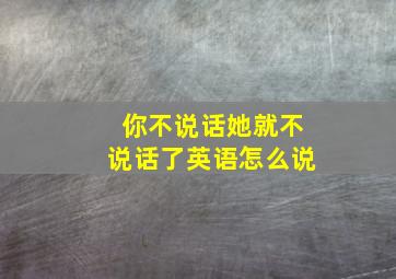 你不说话她就不说话了英语怎么说