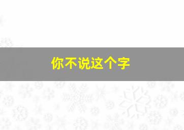 你不说这个字