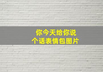 你今天给你说个话表情包图片