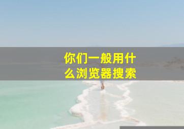 你们一般用什么浏览器搜索