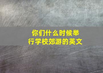 你们什么时候举行学校郊游的英文