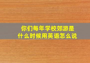 你们每年学校郊游是什么时候用英语怎么说