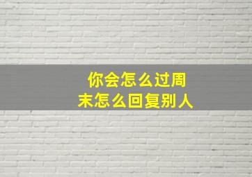 你会怎么过周末怎么回复别人