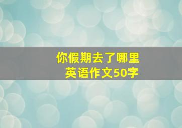 你假期去了哪里英语作文50字