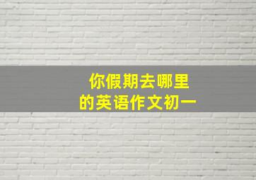 你假期去哪里的英语作文初一