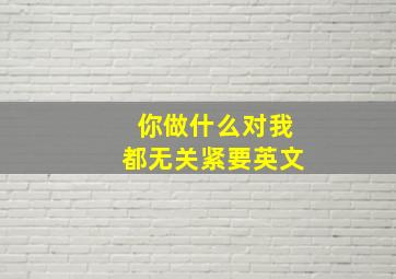 你做什么对我都无关紧要英文