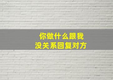 你做什么跟我没关系回复对方