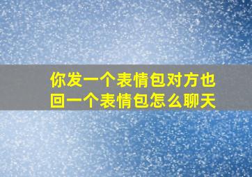 你发一个表情包对方也回一个表情包怎么聊天