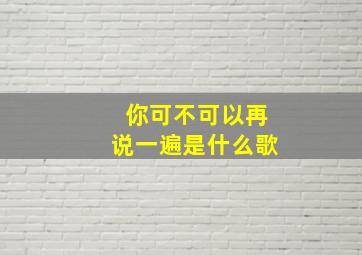 你可不可以再说一遍是什么歌