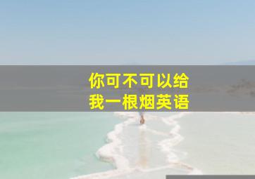 你可不可以给我一根烟英语