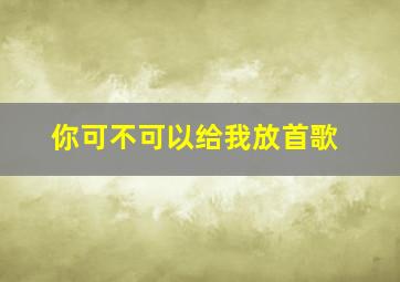 你可不可以给我放首歌