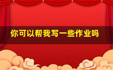 你可以帮我写一些作业吗