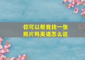 你可以帮我找一张照片吗英语怎么说