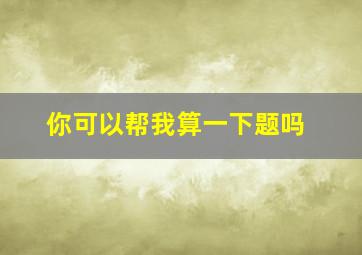 你可以帮我算一下题吗