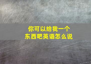 你可以给我一个东西吧英语怎么说