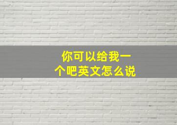 你可以给我一个吧英文怎么说