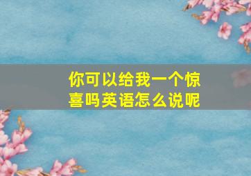 你可以给我一个惊喜吗英语怎么说呢