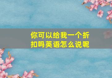 你可以给我一个折扣吗英语怎么说呢