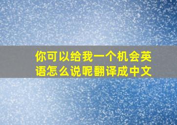 你可以给我一个机会英语怎么说呢翻译成中文