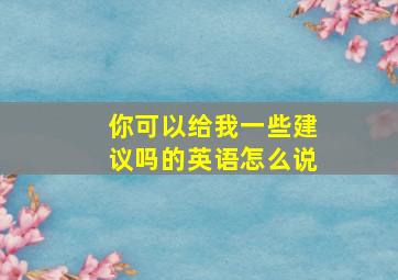 你可以给我一些建议吗的英语怎么说