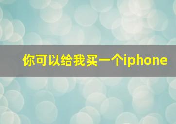 你可以给我买一个iphone