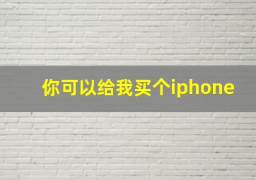 你可以给我买个iphone