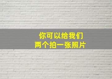 你可以给我们两个拍一张照片